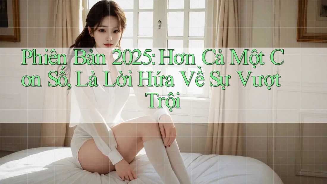 Phiên Bản 2025: Hơn Cả Một Con Số, Là Lời Hứa Về Sự Vượt Trội Phiên Bản 2025: Hơn Cả Một Con Số, Là Lời Hứa Về Sự Vượt Trội