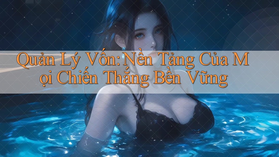 Quản Lý Vốn: Nền Tảng Của Mọi Chiến Thắng Bền Vững