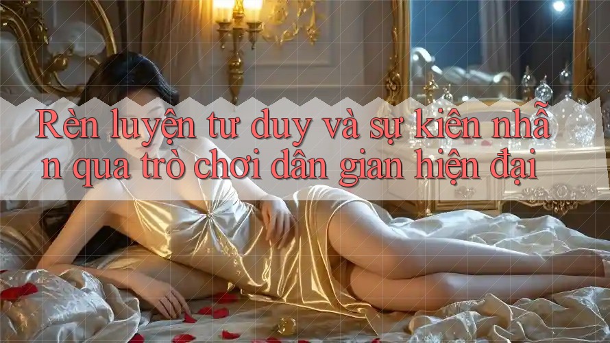 Rèn luyện tư duy và sự kiên nhẫn qua trò chơi dân gian hiện đại Rèn luyện tư duy và sự kiên nhẫn qua trò chơi dân gian hiện đại