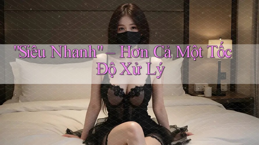 “Siêu Nhanh” – Hơn Cả Một Tốc Độ Xử Lý