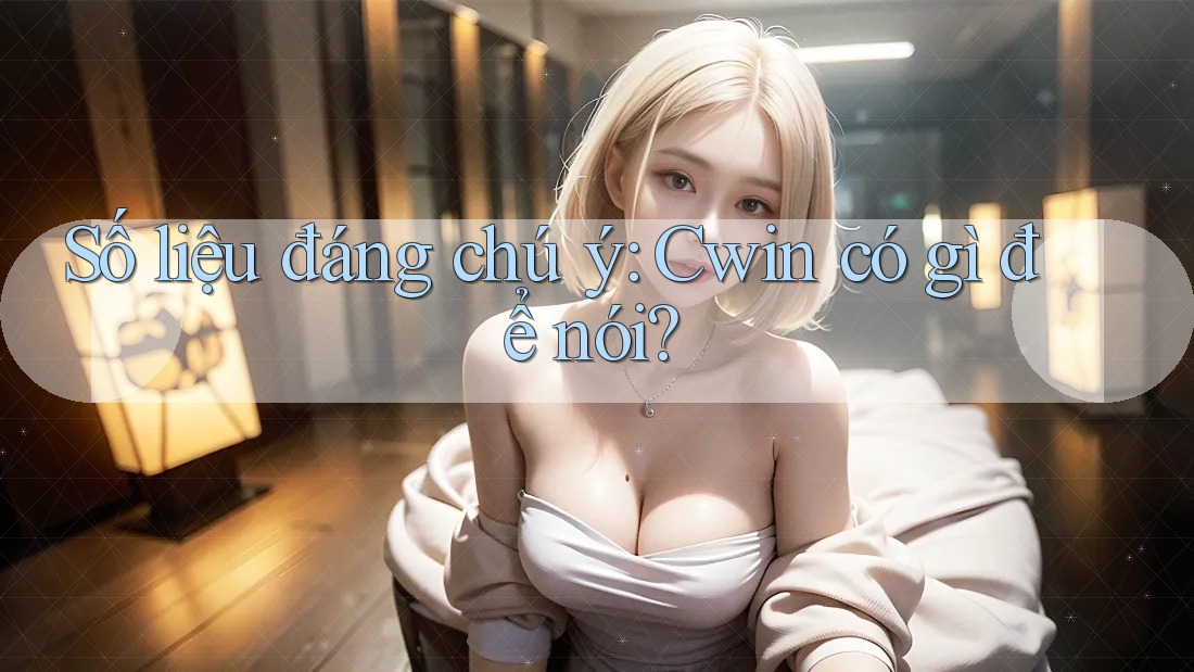 Số liệu đáng chú ý: Cwin có gì để nói? Số liệu đáng chú ý: Cwin có gì để nói?