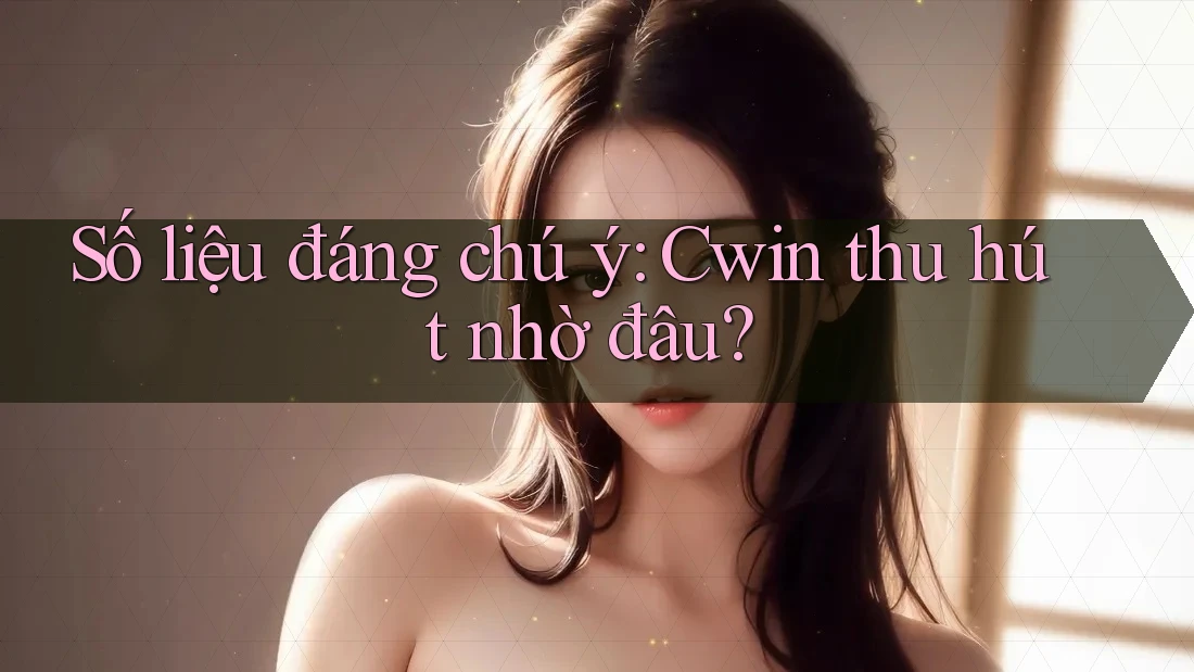 Số liệu đáng chú ý: Cwin thu hút nhờ đâu? Số liệu đáng chú ý: Cwin thu hút nhờ đâu?