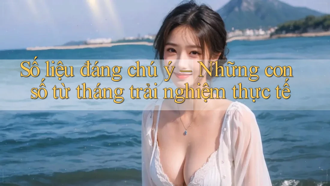 Số liệu đáng chú ý – Những con số từ tháng trải nghiệm thực tế