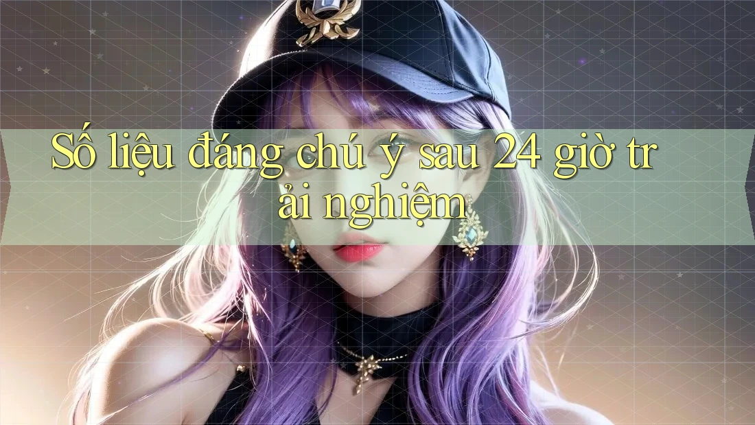 Số liệu đáng chú ý sau 24 giờ trải nghiệm Số liệu đáng chú ý sau 24 giờ trải nghiệm
