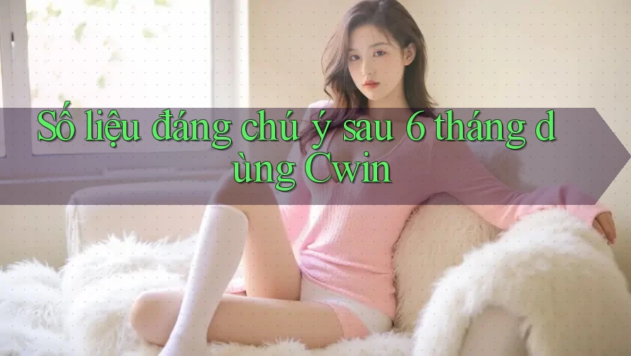 Số liệu đáng chú ý sau 6 tháng dùng Cwin Số liệu đáng chú ý sau 6 tháng dùng Cwin