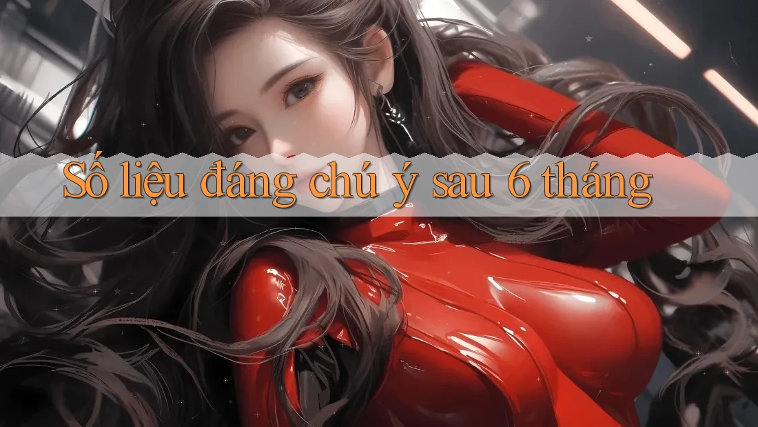 Số liệu đáng chú ý sau 6 tháng