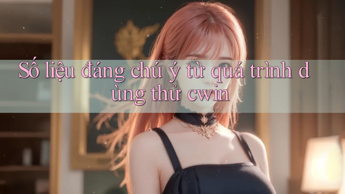 Số liệu đáng chú ý từ quá trình dùng thử cwin Số liệu đáng chú ý từ quá trình dùng thử cwin