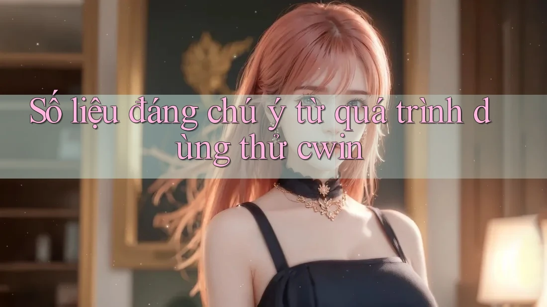Số liệu đáng chú ý từ quá trình dùng thử cwin