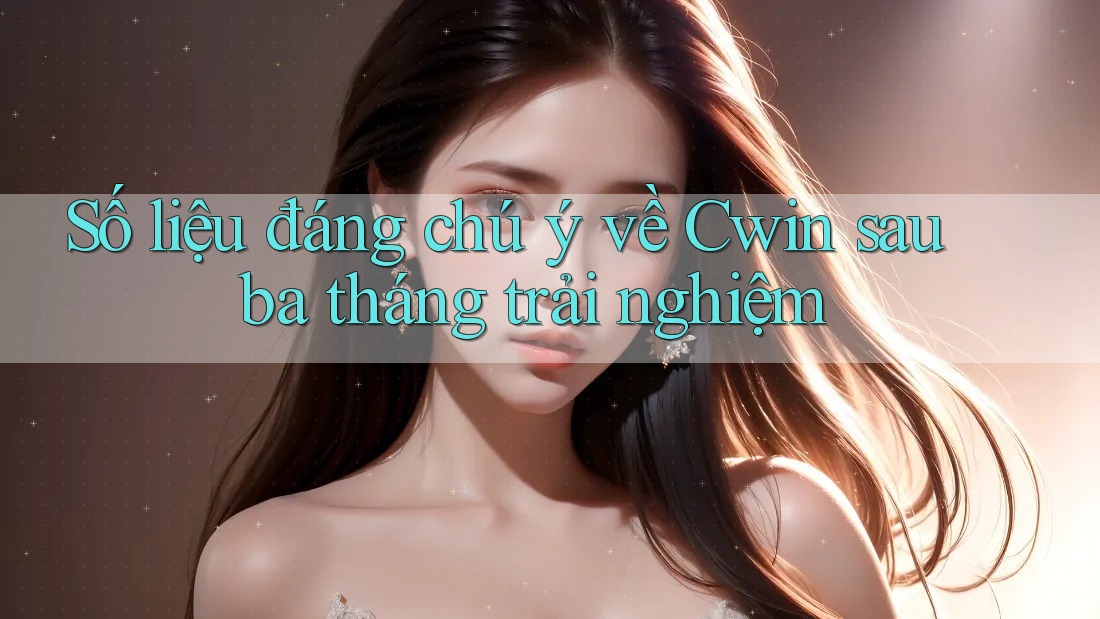 Số liệu đáng chú ý về Cwin sau ba tháng trải nghiệm