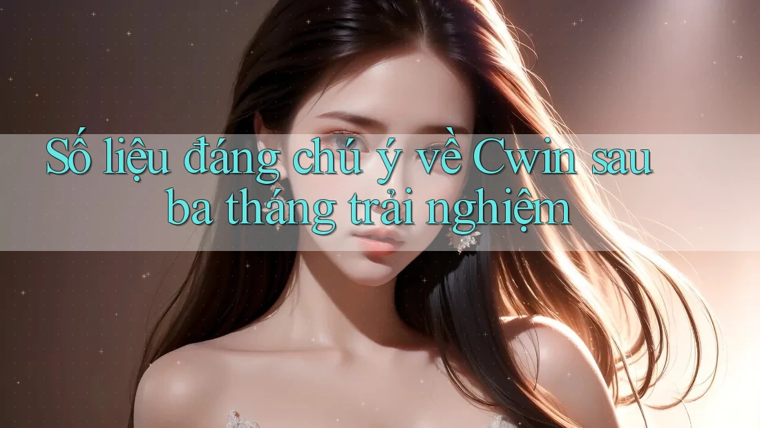 Số liệu đáng chú ý về Cwin sau ba tháng trải nghiệm Số liệu đáng chú ý về Cwin sau ba tháng trải nghiệm