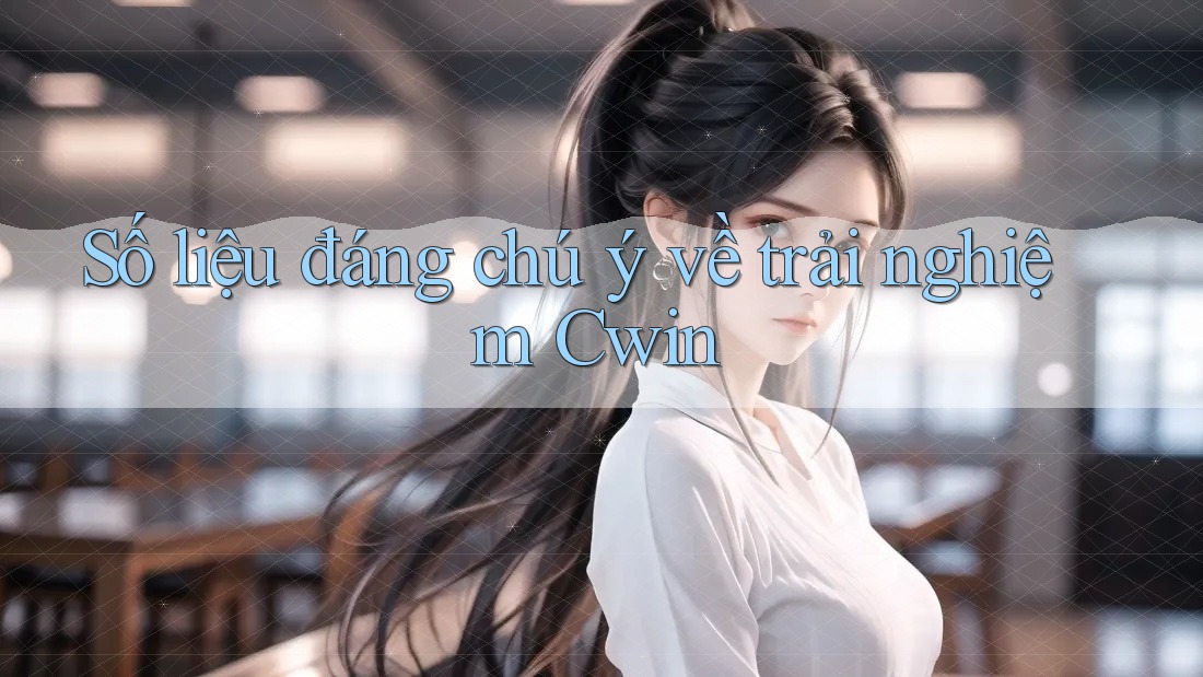 Số liệu đáng chú ý về trải nghiệm Cwin