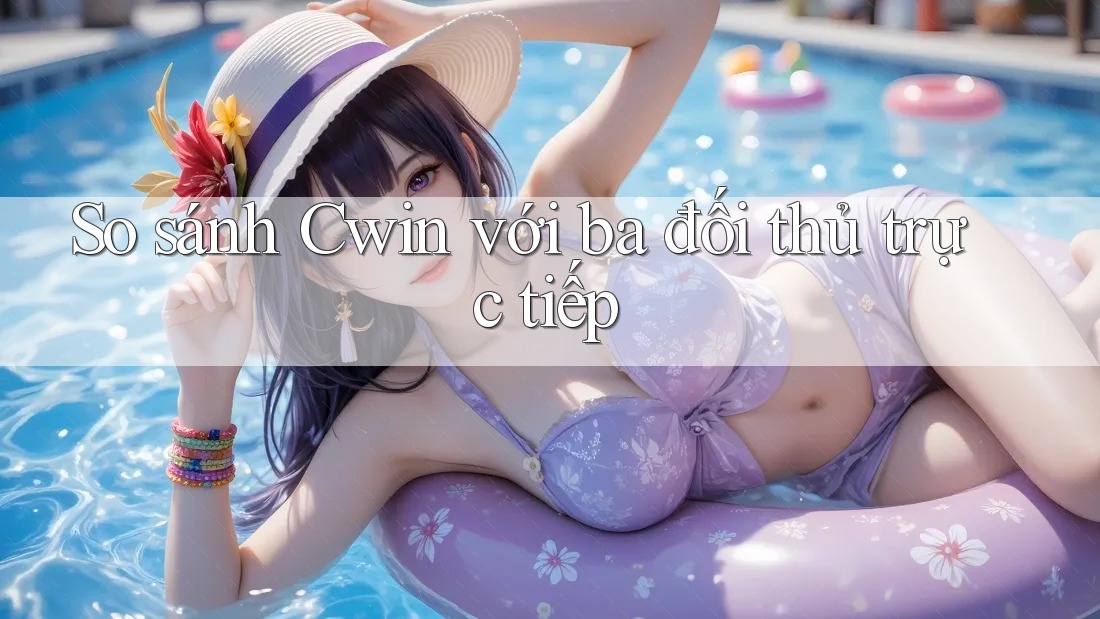 So sánh Cwin với ba đối thủ trực tiếp So sánh Cwin với ba đối thủ trực tiếp