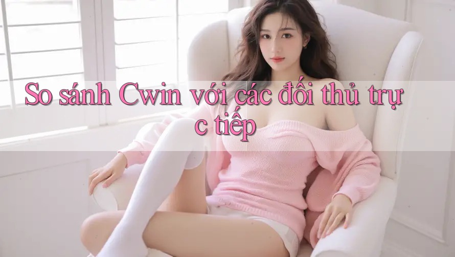 So sánh Cwin với các đối thủ trực tiếp So sánh Cwin với các đối thủ trực tiếp
