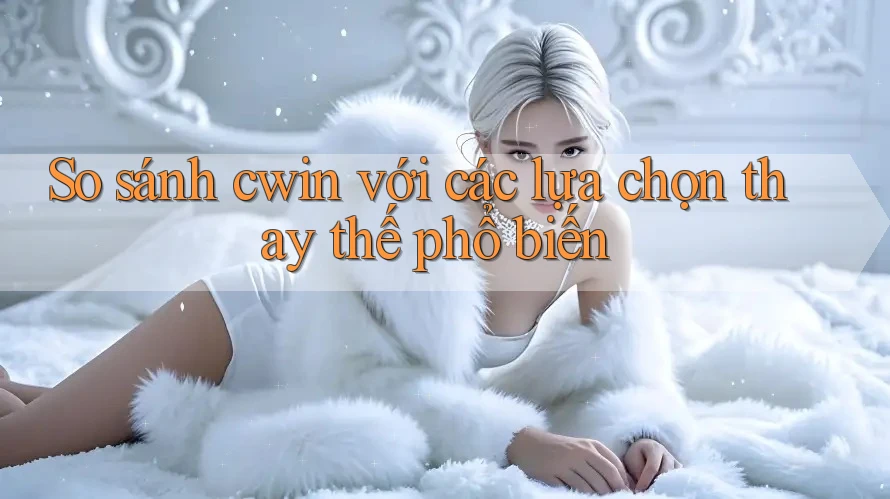 So sánh Cwin với các lựa chọn thay thế phổ biến So sánh Cwin với các lựa chọn thay thế phổ biến
