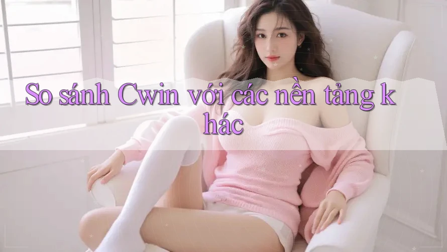 So sánh Cwin với các nền tảng khác So sánh Cwin với các nền tảng khác