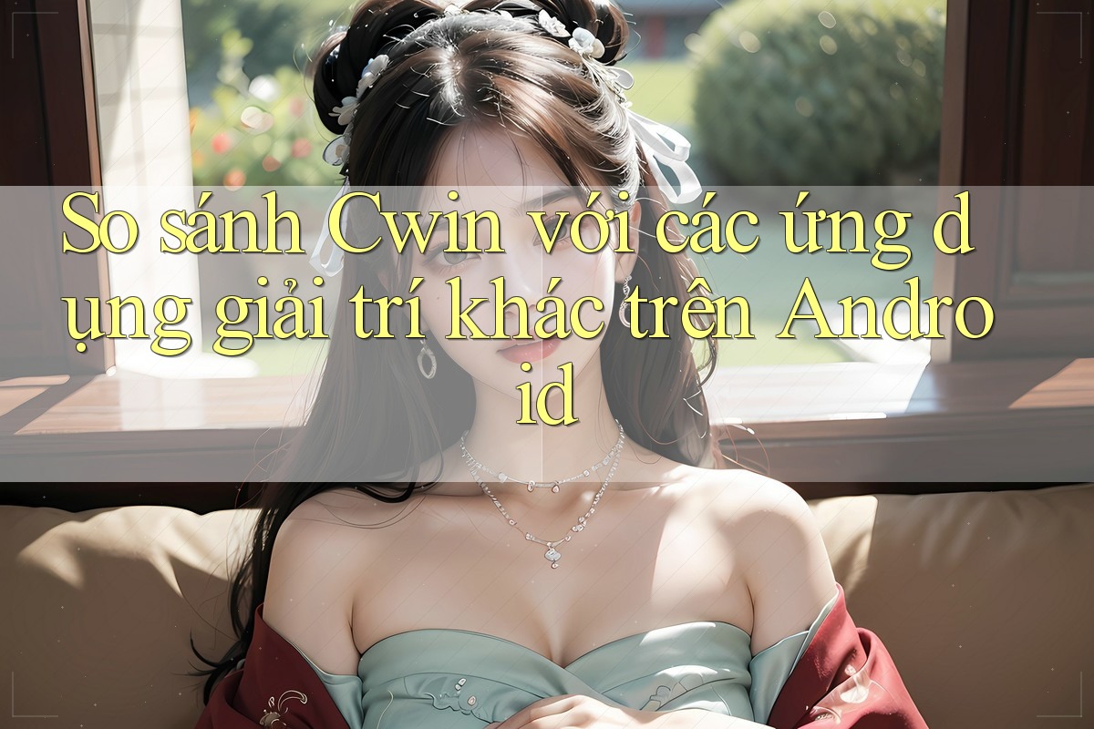 So sánh Cwin với các ứng dụng giải trí khác trên Android So sánh Cwin với các ứng dụng giải trí khác trên Android