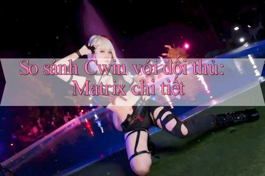 So sánh Cwin với đối thủ: Matrix chi tiết
