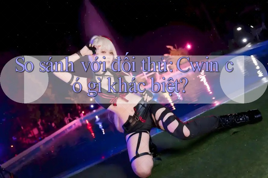 So sánh với đối thủ: Cwin có gì khác biệt? So sánh với đối thủ: Cwin có gì khác biệt?