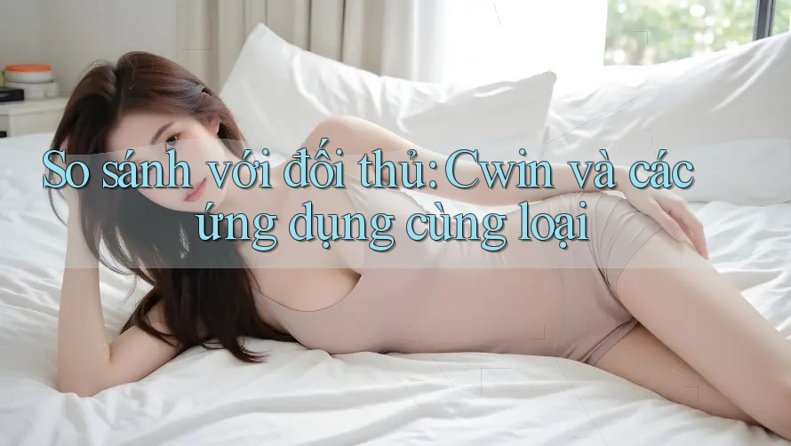 So sánh với đối thủ: Cwin và các ứng dụng cùng loại So sánh với đối thủ: Cwin và các ứng dụng cùng loại