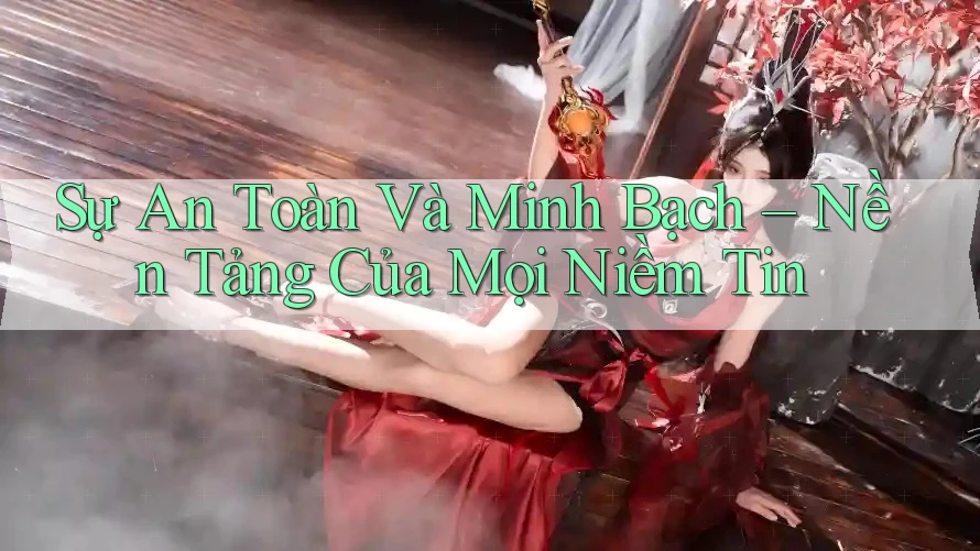 Sự An Toàn Và Minh Bạch – Nền Tảng Của Mọi Niềm Tin