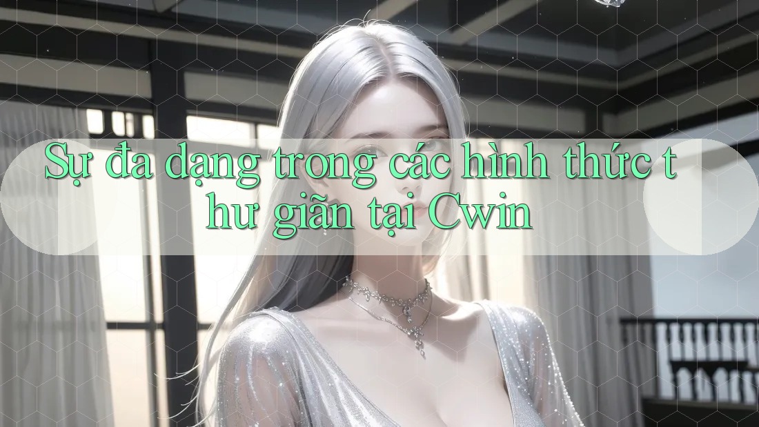 Sự đa dạng trong các hình thức thư giãn tại Cwin Sự đa dạng trong các hình thức thư giãn tại Cwin