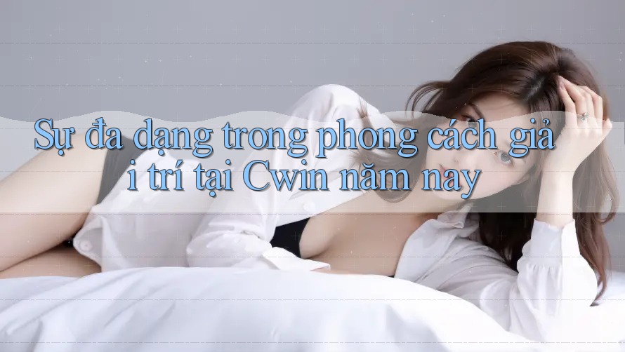 Sự đa dạng trong phong cách giải trí tại Cwin năm nay