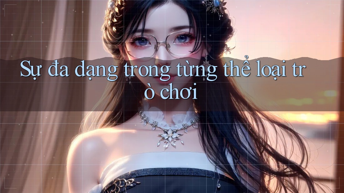 Sự đa dạng trong từng thể loại trò chơi Sự đa dạng trong từng thể loại trò chơi