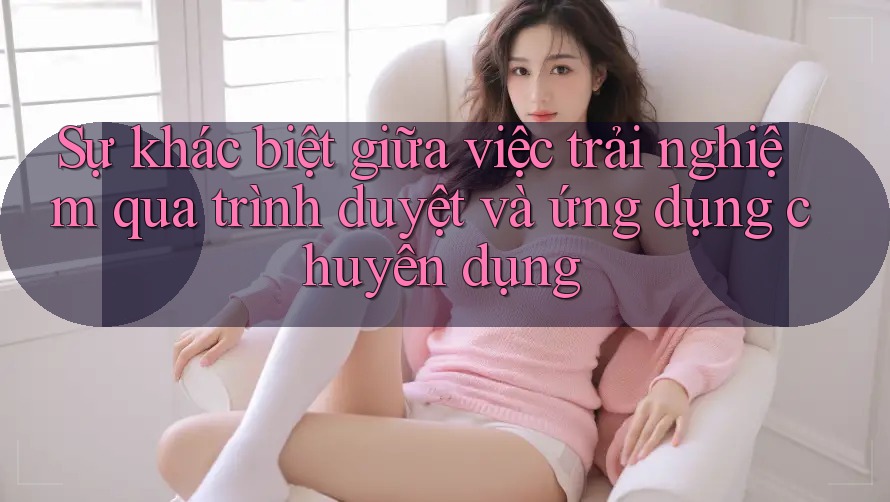 Sự khác biệt giữa việc trải nghiệm qua trình duyệt và ứng dụng chuyên dụng Sự khác biệt giữa việc trải nghiệm qua trình duyệt và ứng dụng chuyên dụng