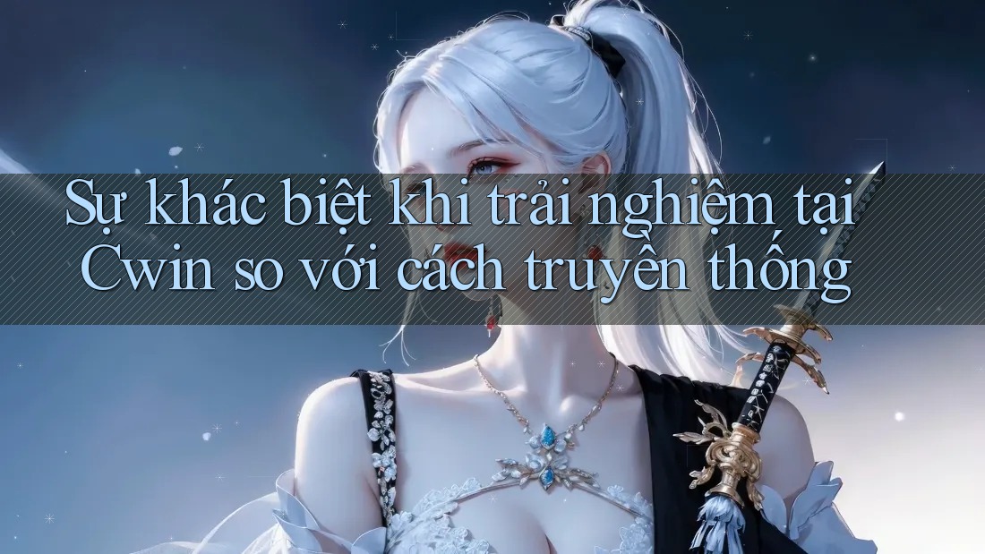 Sự khác biệt khi trải nghiệm tại Cwin so với cách truyền thống
