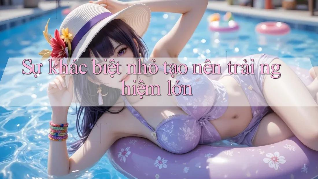 Sự khác biệt nhỏ tạo nên trải nghiệm lớn