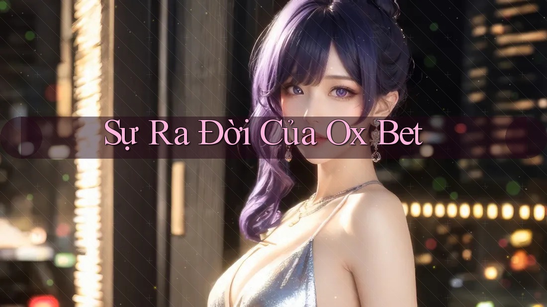 Sự Ra Đời Của Ox Bet