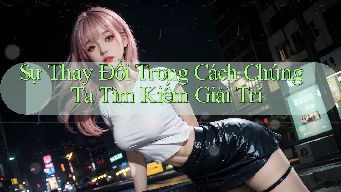Sự Thay Đổi Trong Cách Chúng Ta Tìm Kiếm Giải Trí Sự Thay Đổi Trong Cách Chúng Ta Tìm Kiếm Giải Trí