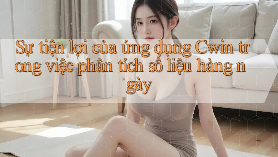 Sự tiện lợi của ứng dụng Cwin trong việc phân tích số liệu hàng ngày Sự tiện lợi của ứng dụng Cwin trong việc phân tích số liệu hàng ngày