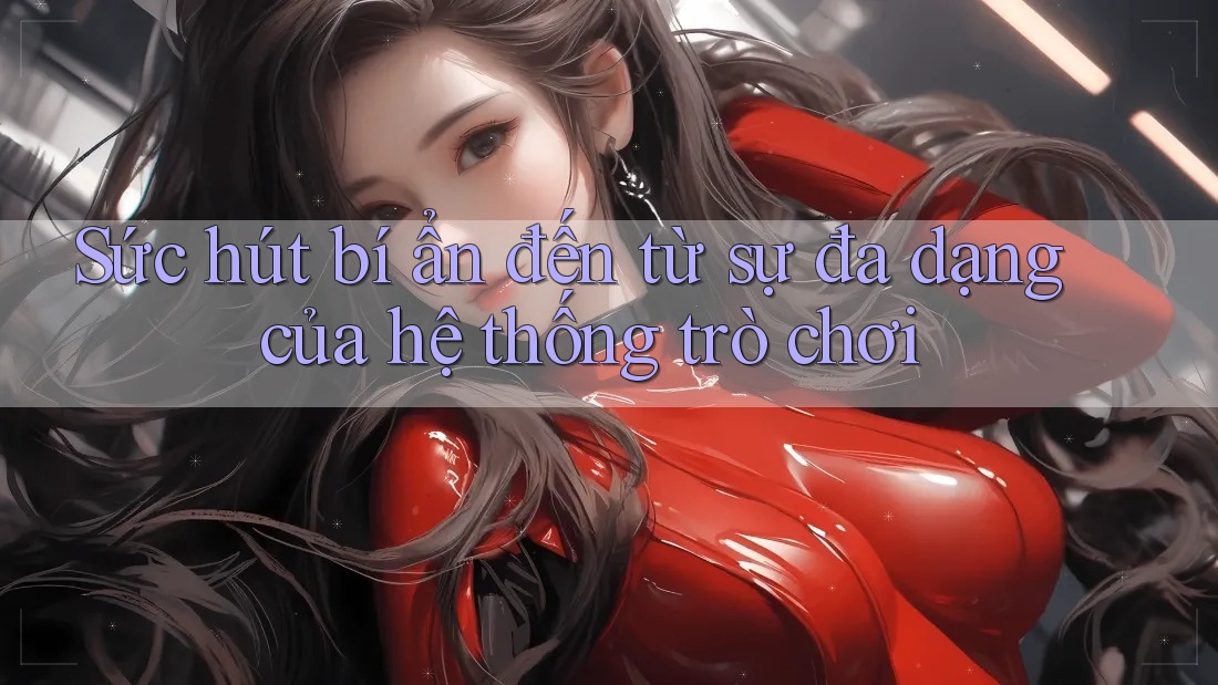 Sức hút bí ẩn đến từ sự đa dạng của hệ thống trò chơi