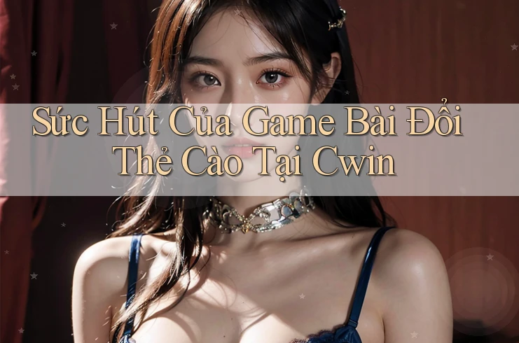 Sức Hút Của Game Bài Đổi Thẻ Cào Tại Cwin Sức Hút Của Game Bài Đổi Thẻ Cào Tại Cwin