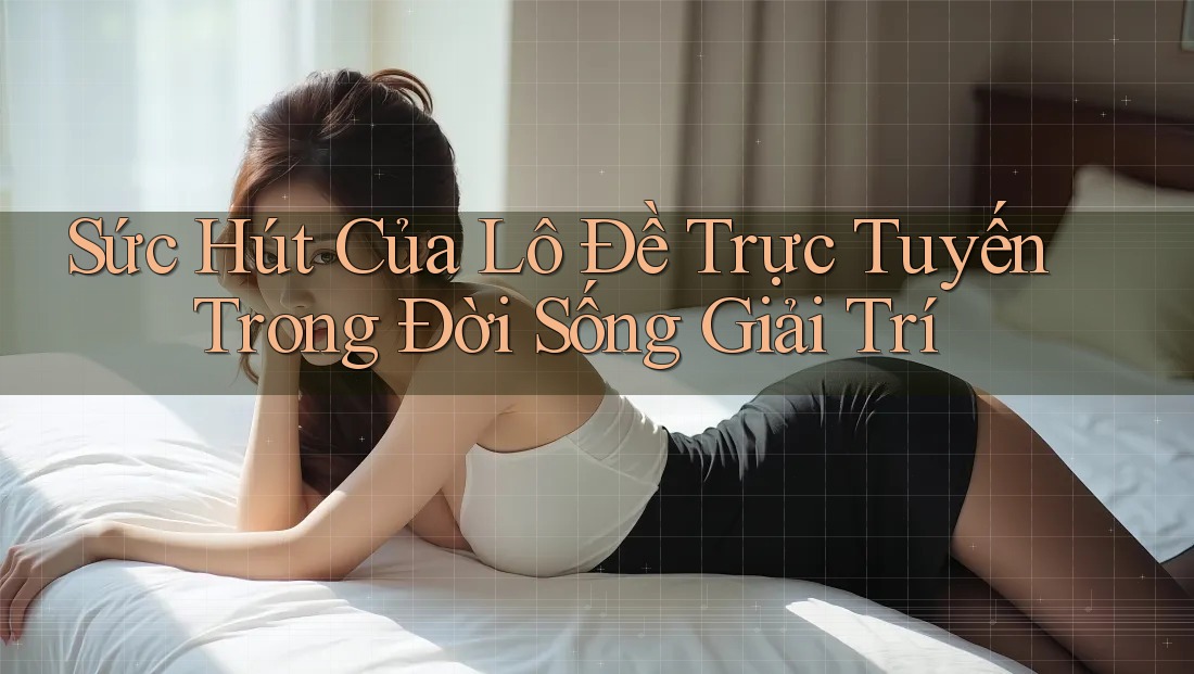 Sức Hút Của Lô Đề Trực Tuyến Trong Đời Sống Giải Trí