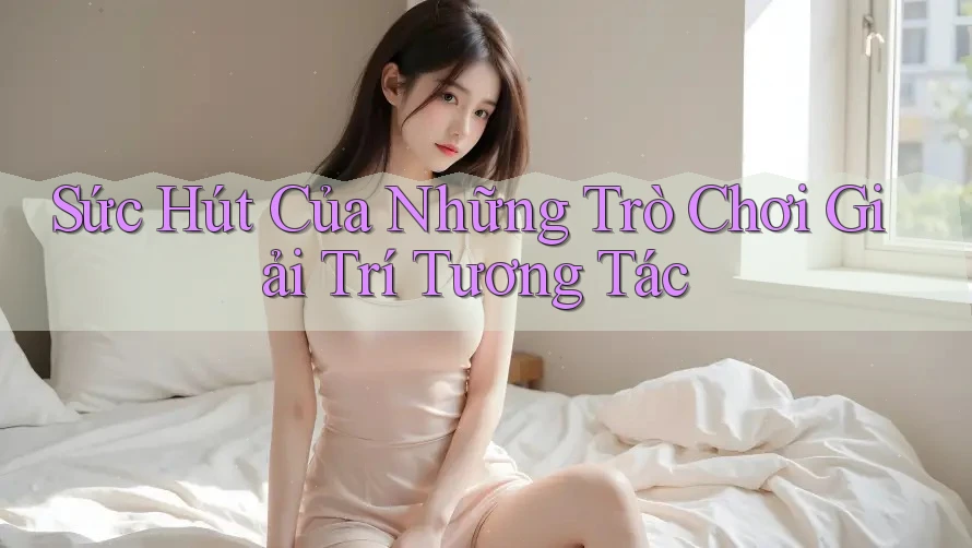 Sức Hút Của Những Trò Chơi Giải Trí Tương Tác Sức Hút Của Những Trò Chơi Giải Trí Tương Tác