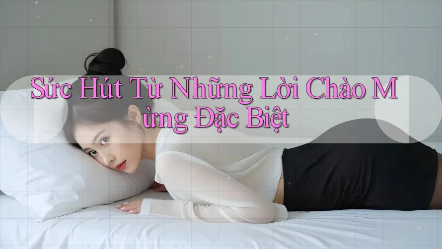 Sức Hút Từ Những Lời Chào Mừng Đặc Biệt Sức Hút Từ Những Lời Chào Mừng Đặc Biệt