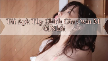 tải apk tùy chỉnh của cwin mới nhất