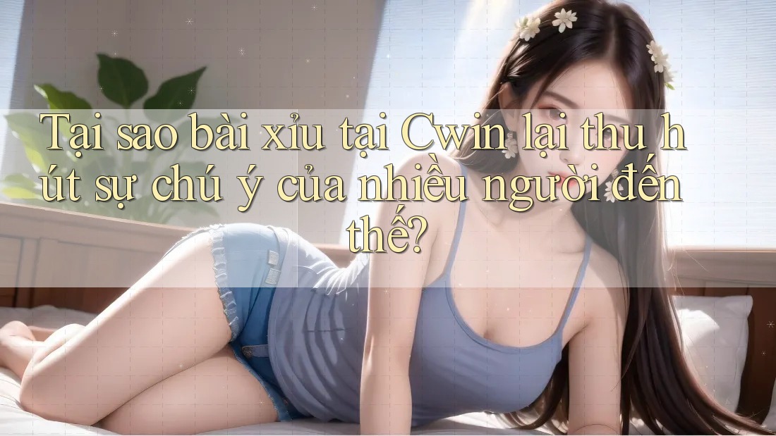 Tại sao bài xỉu tại Cwin lại thu hút sự chú ý của nhiều người đến thế?