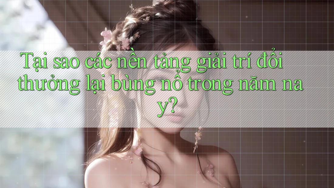 Tại sao các nền tảng giải trí đổi thưởng lại bùng nổ trong năm nay? Tại sao các nền tảng giải trí đổi thưởng lại bùng nổ trong năm nay?