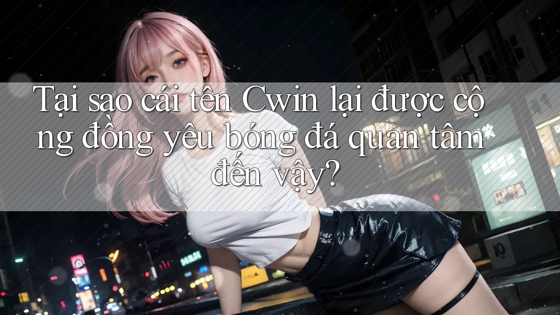 Tại sao cái tên Cwin lại được cộng đồng yêu bóng đá quan tâm đến vậy? Tại sao cái tên Cwin lại được cộng đồng yêu bóng đá quan tâm đến vậy?