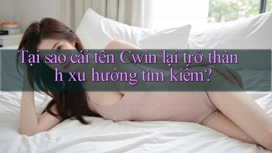 Tại sao cái tên Cwin lại trở thành xu hướng tìm kiếm? Tại sao cái tên Cwin lại trở thành xu hướng tìm kiếm?