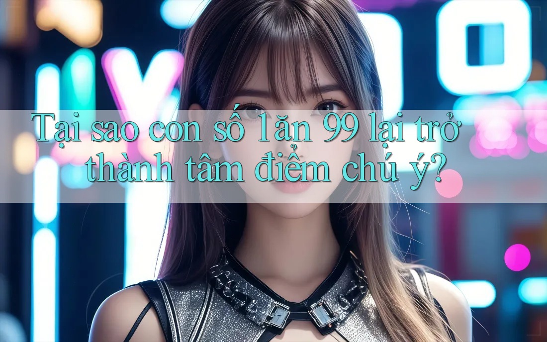 Tại sao con số 1 ăn 99 lại trở thành tâm điểm chú ý? Tại sao con số 1 ăn 99 lại trở thành tâm điểm chú ý?