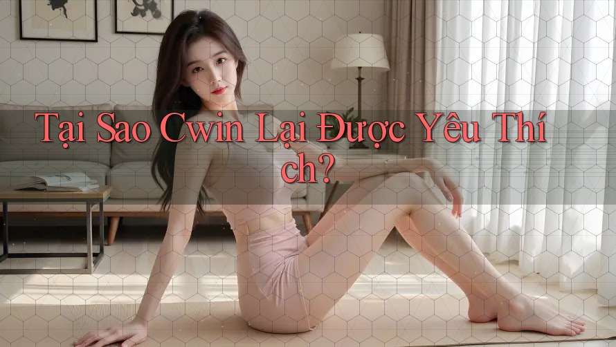 Tại Sao Cwin Lại Được Yêu Thích?