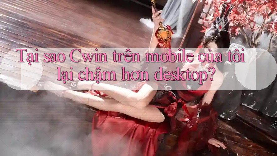 Tại sao Cwin trên mobile của tôi lại chậm hơn desktop? Tại sao Cwin trên mobile của tôi lại chậm hơn desktop?