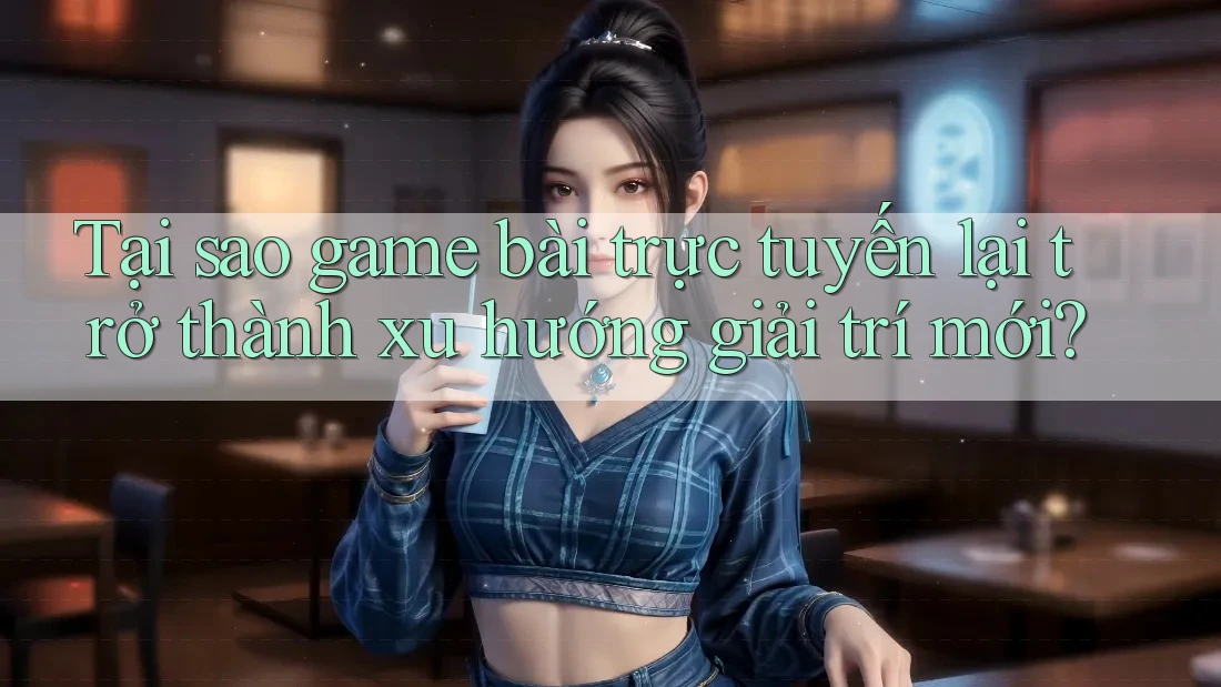 Tại sao game bài trực tuyến lại trở thành xu hướng giải trí mới? Tại sao game bài trực tuyến lại trở thành xu hướng giải trí mới?