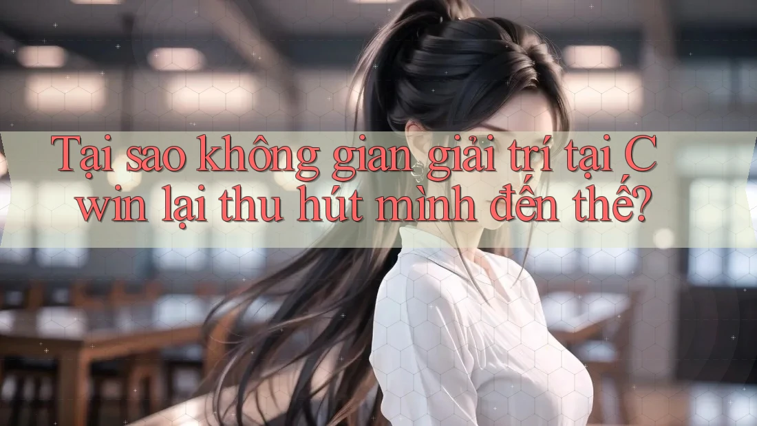 Tại sao không gian giải trí tại Cwin lại thu hút mình đến thế? Tại sao không gian giải trí tại Cwin lại thu hút mình đến thế?