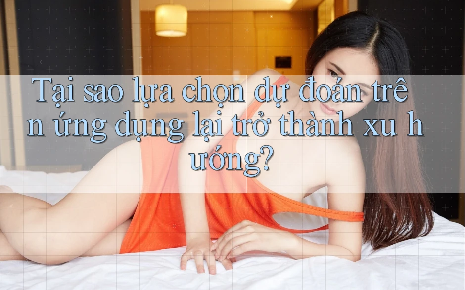 Tại sao lựa chọn dự đoán trên ứng dụng lại trở thành xu hướng?
