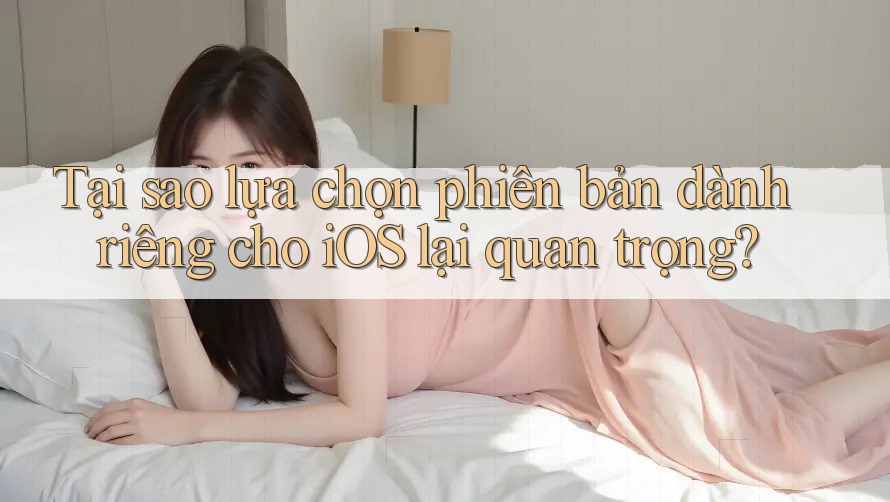 Tại sao lựa chọn phiên bản dành riêng cho iOS lại quan trọng? Tại sao lựa chọn phiên bản dành riêng cho iOS lại quan trọng?
